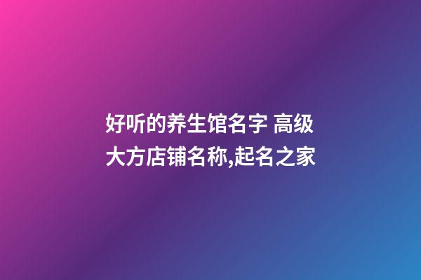 好听的养生馆名字 高级大方店铺名称,起名之家-第1张-店铺起名-玄机派
